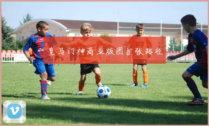 皇马门神商业版图扩张路径