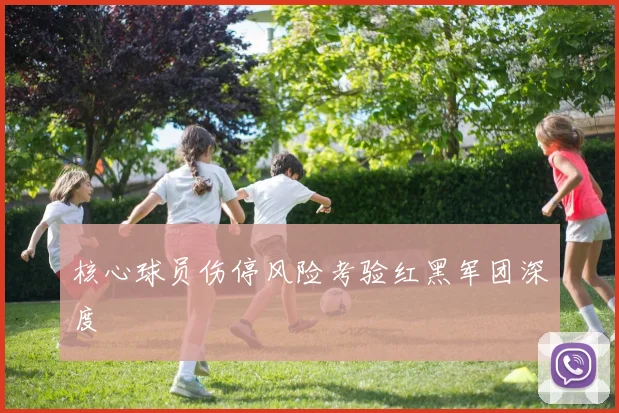 核心球员伤停风险考验红黑军团深度