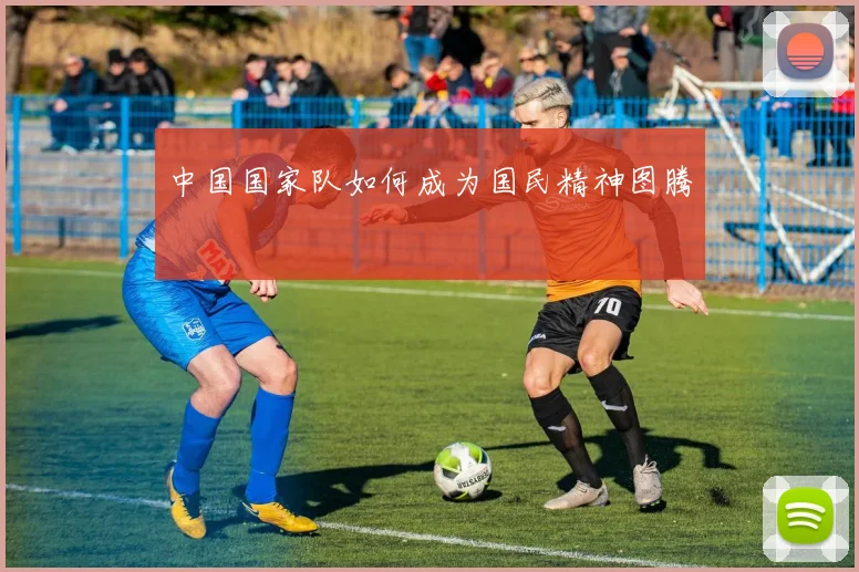 中国国家队如何成为国民精神图腾