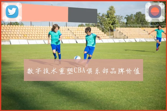 数字技术重塑CBA俱乐部品牌价值