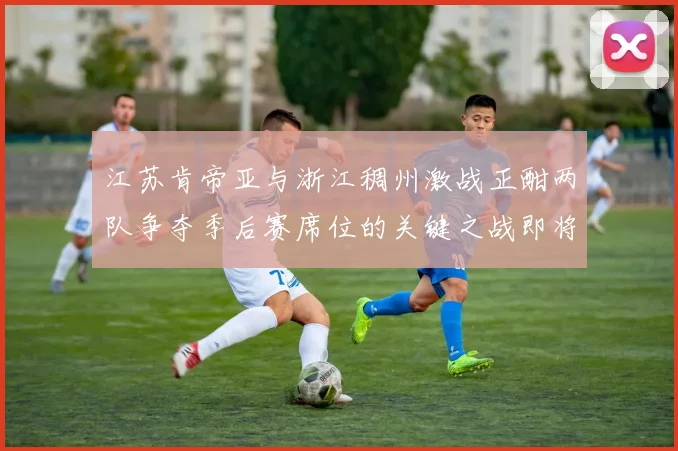 江苏肯帝亚与浙江稠州激战正酣两队争夺季后赛席位的关键之战即将开启