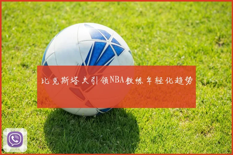 比克斯塔夫引领NBA教练年轻化趋势