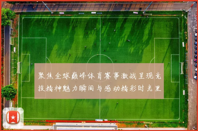 聚焦全球巅峰体育赛事激战呈现竞技精神魅力瞬间与感动精彩时光里