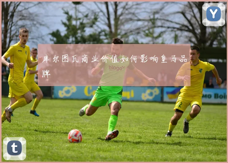 库尔图瓦商业价值如何影响皇马品牌