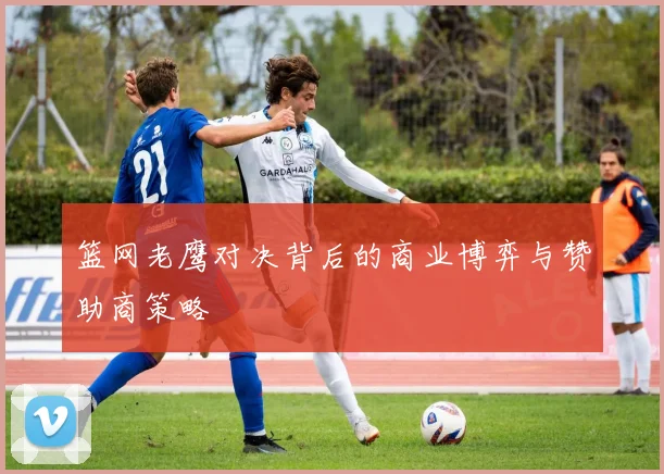 篮网老鹰对决背后的商业博弈与赞助商策略