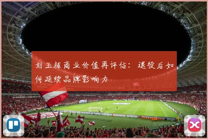 刘玉栋商业价值再评估：退役后如何延续品牌影响力