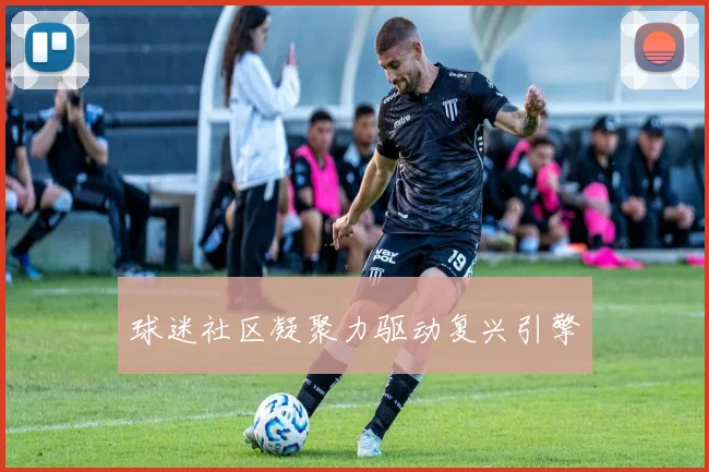 球迷社区凝聚力驱动复兴引擎