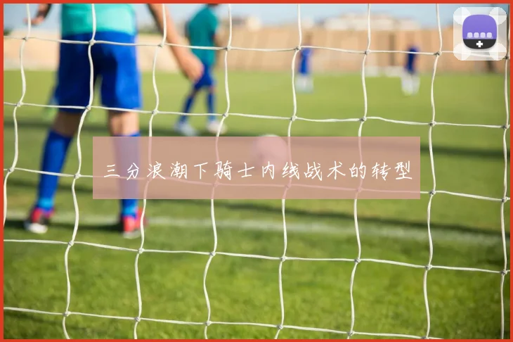 三分浪潮下骑士内线战术的转型