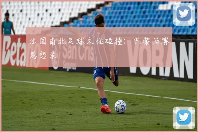 法国南北足球文化碰撞：巴黎马赛恩怨录