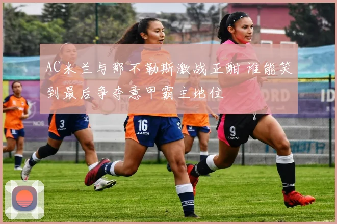 AC米兰与那不勒斯激战正酣 谁能笑到最后争夺意甲霸主地位