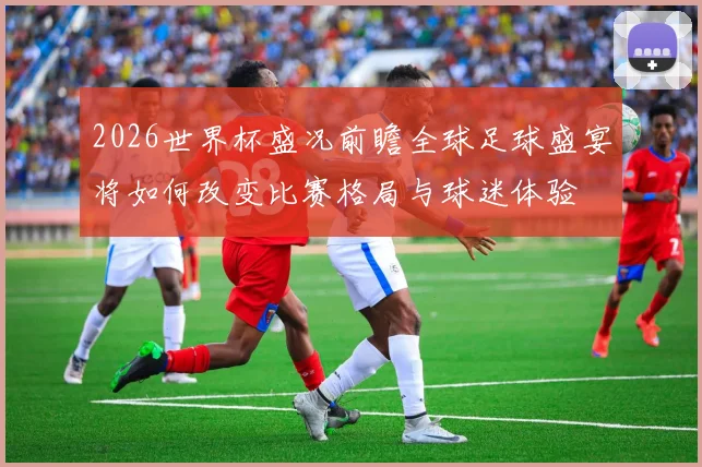 2026世界杯盛况前瞻全球足球盛宴将如何改变比赛格局与球迷体验
