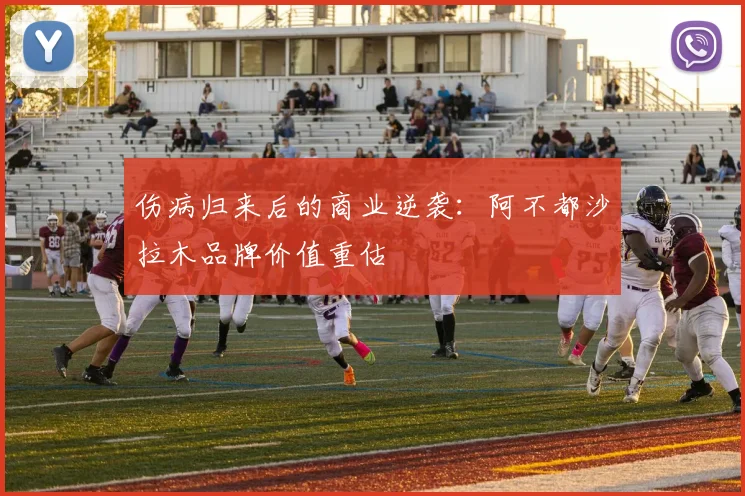 伤病归来后的商业逆袭：阿不都沙拉木品牌价值重估