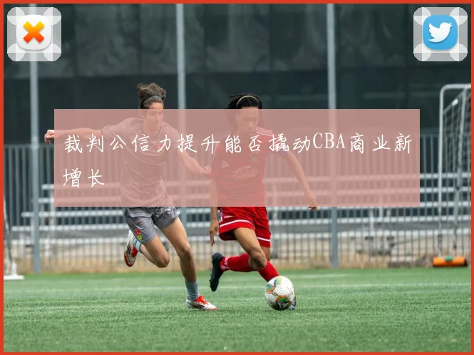 裁判公信力提升能否撬动CBA商业新增长