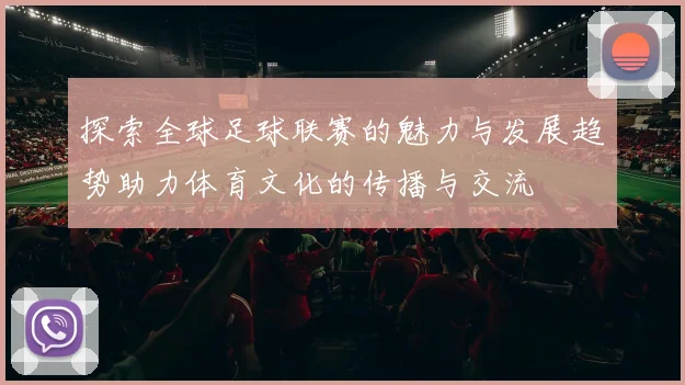 探索全球足球联赛的魅力与发展趋势助力体育文化的传播与交流